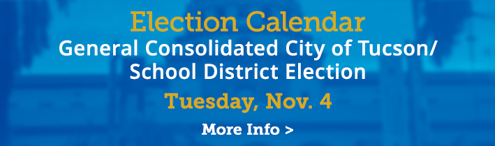 Election Calendar. August 5 - City of Tucson Primary Election, City of South Tucson Special Recall Election,
                                   September 23 - CD7 Special General Election, November 4 - City of Tucson General Election. Click for more info